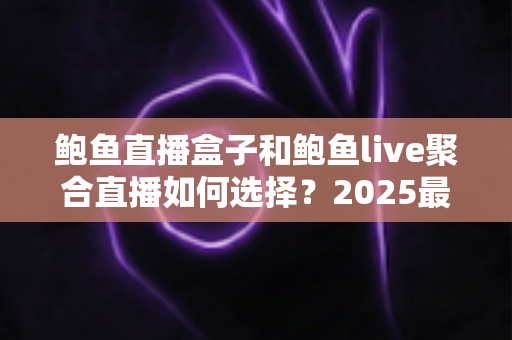鲍鱼直播盒子和鲍鱼live聚合直播如何选择?2025最新功能对比与选购避坑全指南 鲍鱼直播盒子和鲍鱼live聚合直播如何选择?2025最新功能对比与选购避坑全指南
