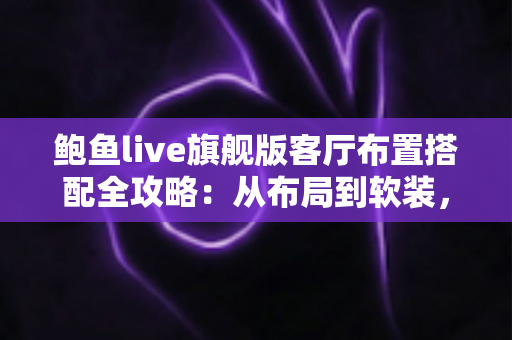 鲍鱼live旗舰版客厅布置搭配全攻略:从布局到软装,打造高质感理想客厅 鲍鱼live旗舰版客厅布置搭配全攻略:从布局到软装,打造高质感理想客厅