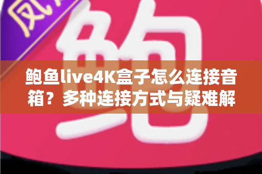 鲍鱼live4K盒子怎么连接音箱？多种连接方式与疑难解答全攻略