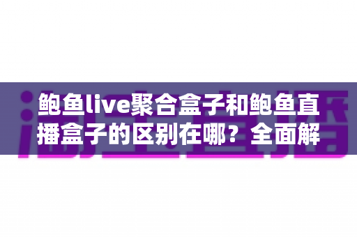 鲍鱼live聚合盒子和鲍鱼直播盒子的区别在哪?全面解析核心差异与选购指南 鲍鱼live聚合盒子和鲍鱼直播盒子的区别在哪?全面解析核心差异与选购指南