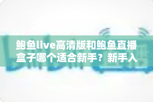 鲍鱼live高清版和鲍鱼直播盒子哪个适合新手?新手入门选择全攻略 鲍鱼live高清版和鲍鱼直播盒子哪个适合新手?新手入门选择全攻略