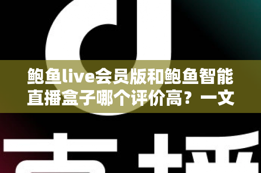 鲍鱼live会员版和鲍鱼智能直播盒子哪个评价高？一文看懂口碑差异与选购建议