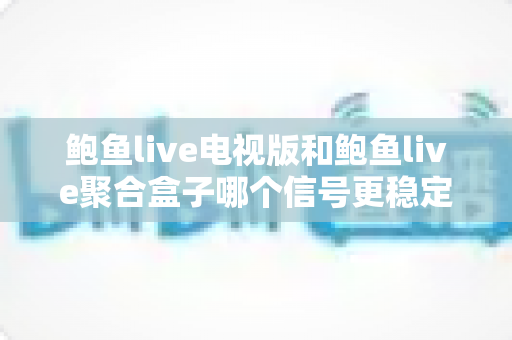鲍鱼live电视版和鲍鱼live聚合盒子哪个信号更稳定?全面对比分析与选购实用指南 鲍鱼live电视版和鲍鱼live聚合盒子哪个信号更稳定?全面对比分析与选购实用指南
