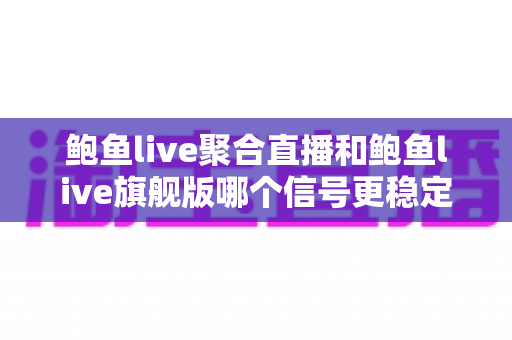 鲍鱼live聚合直播和鲍鱼live旗舰版哪个信号更稳定?深度对比解析与稳定性优化全指南 鲍鱼live聚合直播和鲍鱼live旗舰版哪个信号更稳定?深度对比解析与稳定性优化全指南