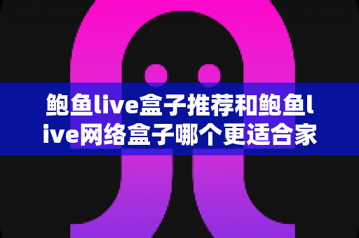 鲍鱼live盒子推荐和鲍鱼live网络盒子哪个更适合家用?——2025家用电视盒子全方位深度对比与选购指南 鲍鱼live盒子推荐和鲍鱼live网络盒子哪个更适合家用?——2025家用电视盒子全方位深度对比与选购指南