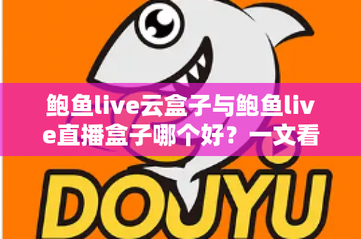 鲍鱼live云盒子与鲍鱼live直播盒子哪个好?一文看懂核心差异,选对设备少花冤枉钱 鲍鱼live云盒子与鲍鱼live直播盒子哪个好?一文看懂核心差异,选对设备少花冤枉钱