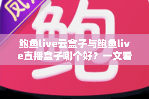 鲍鱼live云盒子与鲍鱼live直播盒子哪个好？一文看懂核心差异，选对设备少花冤枉钱