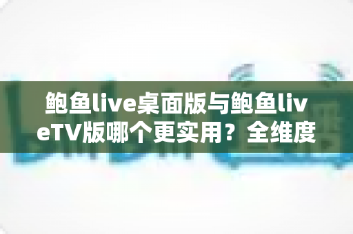 鲍鱼live桌面版与鲍鱼liveTV版哪个更实用?全维度深度对比评测,帮你找到最适合自己的观看方案 鲍鱼live桌面版与鲍鱼liveTV版哪个更实用?全维度深度对比评测,帮你找到最适合自己的观看方案