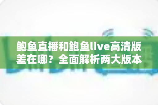 鲍鱼直播和鲍鱼live高清版差在哪?全面解析两大版本的核心区别与选择指南 鲍鱼直播和鲍鱼live高清版差在哪?全面解析两大版本的核心区别与选择指南