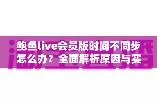 鲍鱼live会员版时间不同步怎么办？全面解析原因与实用解决方法