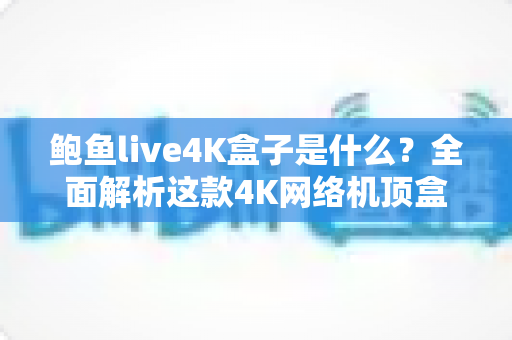 鲍鱼live4K盒子是什么?全面解析这款4K网络机顶盒的功能、优势与选购要点 鲍鱼live4K盒子是什么?全面解析这款4K网络机顶盒的功能、优势与选购要点