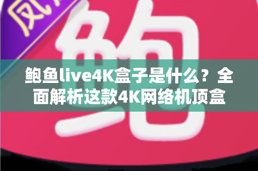 鲍鱼live4K盒子是什么?全面解析这款4K网络机顶盒的功能、优势与选购要点 鲍鱼live4K盒子是什么?全面解析这款4K网络机顶盒的功能、优势与选购要点