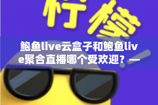 鲍鱼live云盒子和鲍鱼live聚合直播哪个受欢迎?——全面解析两大直播方案的差异与选择建议 鲍鱼live云盒子和鲍鱼live聚合直播哪个受欢迎?——全面解析两大直播方案的差异与选择建议
