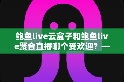 鲍鱼live云盒子和鲍鱼live聚合直播哪个受欢迎?——全面解析两大直播方案的差异与选择建议 鲍鱼live云盒子和鲍鱼live聚合直播哪个受欢迎?——全面解析两大直播方案的差异与选择建议
