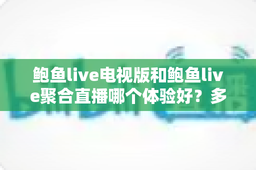 鲍鱼live电视版和鲍鱼live聚合直播哪个体验好?多维度深度对比与实用选择指南 鲍鱼live电视版和鲍鱼live聚合直播哪个体验好?多维度深度对比与实用选择指南