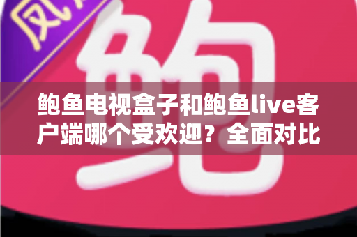 鲍鱼电视盒子和鲍鱼live客户端哪个受欢迎？全面对比与选购指南