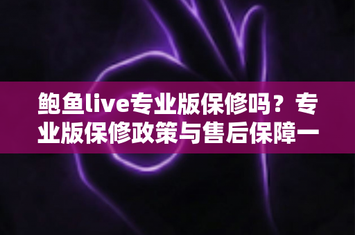 鲍鱼live专业版保修吗?专业版保修政策与售后保障一文全解析 鲍鱼live专业版保修吗?专业版保修政策与售后保障一文全解析