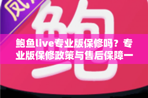 鲍鱼live专业版保修吗?专业版保修政策与售后保障一文全解析 鲍鱼live专业版保修吗?专业版保修政策与售后保障一文全解析