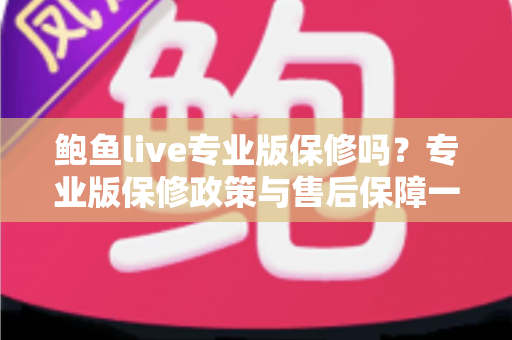 鲍鱼live专业版保修吗?专业版保修政策与售后保障一文全解析 鲍鱼live专业版保修吗?专业版保修政策与售后保障一文全解析