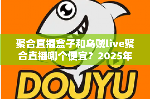 聚合直播盒子和乌贼live聚合直播哪个便宜？2025年最全价格对比与选购避坑指南