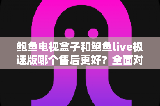鲍鱼电视盒子和鲍鱼live极速版哪个售后更好?全面对比帮你买到省心好物 鲍鱼电视盒子和鲍鱼live极速版哪个售后更好?全面对比帮你买到省心好物