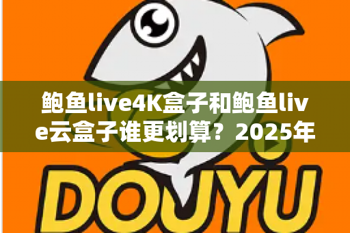 鲍鱼live4K盒子和鲍鱼live云盒子谁更划算?2025年最全选购对比指南,看完再买不花冤枉钱 鲍鱼live4K盒子和鲍鱼live云盒子谁更划算?2025年最全选购对比指南,看完再买不花冤枉钱
