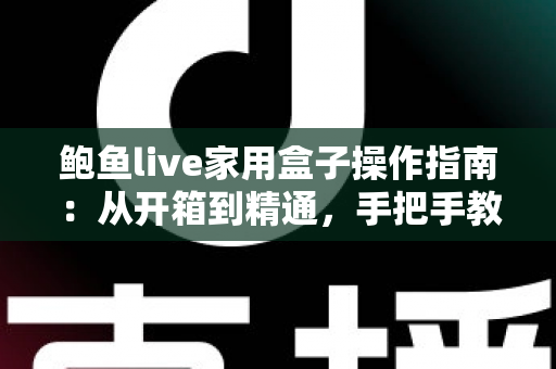 鲍鱼live家用盒子操作指南:从开箱到精通,手把手教你玩转家庭智能影音生活 鲍鱼live家用盒子操作指南:从开箱到精通,手把手教你玩转家庭智能影音生活