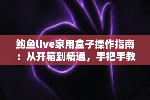 鲍鱼live家用盒子操作指南:从开箱到精通,手把手教你玩转家庭智能影音生活 鲍鱼live家用盒子操作指南:从开箱到精通,手把手教你玩转家庭智能影音生活
