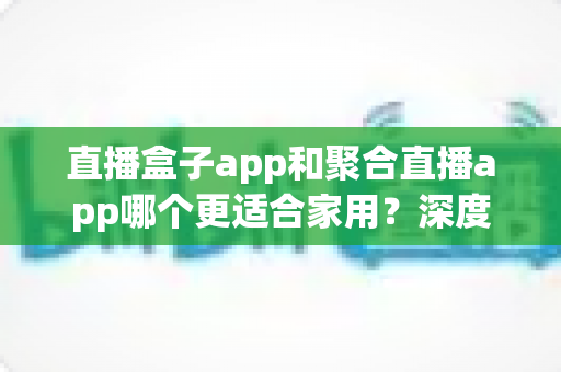 直播盒子app和聚合直播app哪个更适合家用?深度解析家庭大屏娱乐最优方案 直播盒子app和聚合直播app哪个更适合家用?深度解析家庭大屏娱乐最优方案
