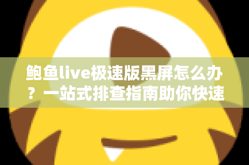 鲍鱼live极速版黑屏怎么办？一站式排查指南助你快速恢复流畅观看