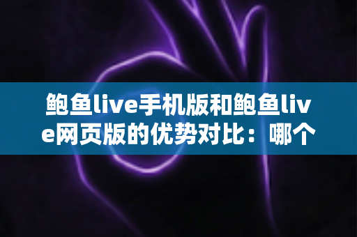 鲍鱼live手机版和鲍鱼live网页版的优势对比:哪个更适合你的观看习惯? 鲍鱼live手机版和鲍鱼live网页版的优势对比:哪个更适合你的观看习惯?