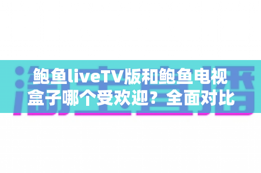 鲍鱼liveTV版和鲍鱼电视盒子哪个受欢迎?全面对比解析,帮你选出理想的大屏观影方案 鲍鱼liveTV版和鲍鱼电视盒子哪个受欢迎?全面对比解析,帮你选出理想的大屏观影方案
