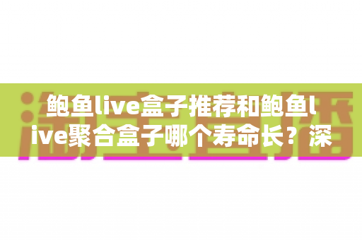 鲍鱼live盒子推荐和鲍鱼live聚合盒子哪个寿命长?深度对比分析与选购全指南 鲍鱼live盒子推荐和鲍鱼live聚合盒子哪个寿命长?深度对比分析与选购全指南