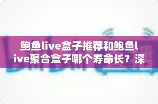 鲍鱼live盒子推荐和鲍鱼live聚合盒子哪个寿命长?深度对比分析与选购全指南 鲍鱼live盒子推荐和鲍鱼live聚合盒子哪个寿命长?深度对比分析与选购全指南