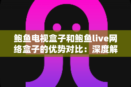 鲍鱼电视盒子和鲍鱼live网络盒子的优势对比：深度解析两款影音设备的差异，帮你选出更适合家庭娱乐的盒子