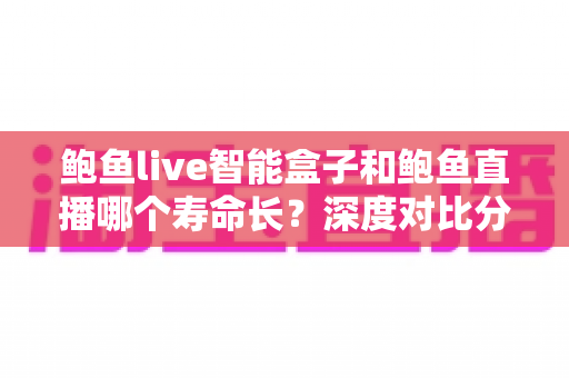 鲍鱼live智能盒子和鲍鱼直播哪个寿命长?深度对比分析与实用指南 鲍鱼live智能盒子和鲍鱼直播哪个寿命长?深度对比分析与实用指南
