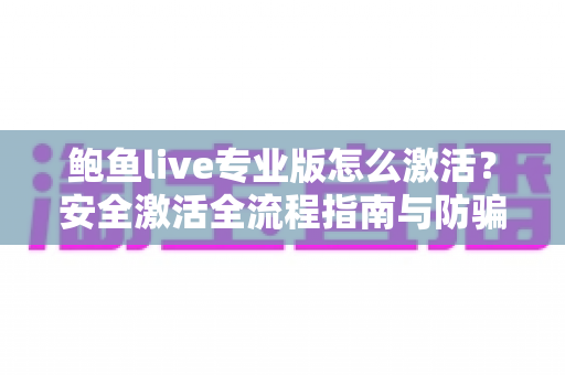 鲍鱼live专业版怎么激活?安全激活全流程指南与防骗避坑手册 鲍鱼live专业版怎么激活?安全激活全流程指南与防骗避坑手册