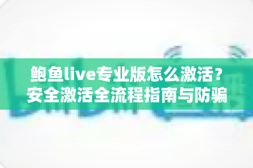 鲍鱼live专业版怎么激活?安全激活全流程指南与防骗避坑手册 鲍鱼live专业版怎么激活?安全激活全流程指南与防骗避坑手册