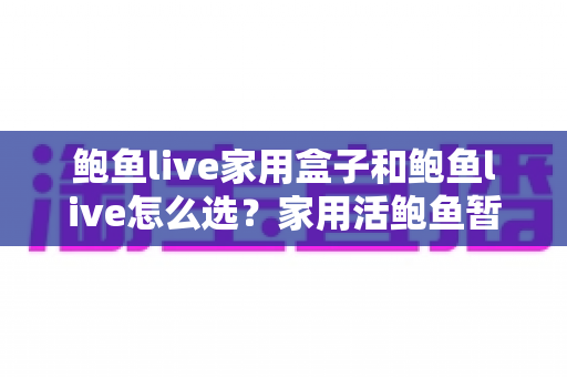 鲍鱼live家用盒子和鲍鱼live怎么选?家用活鲍鱼暂养设备与挑选技巧完全指南 鲍鱼live家用盒子和鲍鱼live怎么选?家用活鲍鱼暂养设备与挑选技巧完全指南