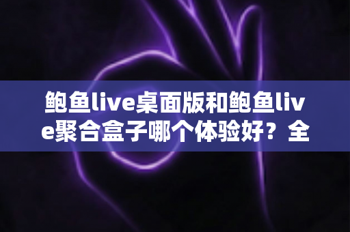 鲍鱼live桌面版和鲍鱼live聚合盒子哪个体验好?全面对比评测帮你找到最适合的使用方案 鲍鱼live桌面版和鲍鱼live聚合盒子哪个体验好?全面对比评测帮你找到最适合的使用方案