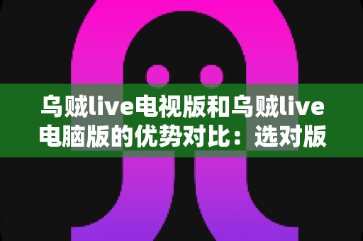 乌贼live电视版和乌贼live电脑版的优势对比:选对版本,让直播观看体验全面提升 乌贼live电视版和乌贼live电脑版的优势对比:选对版本,让直播观看体验全面提升