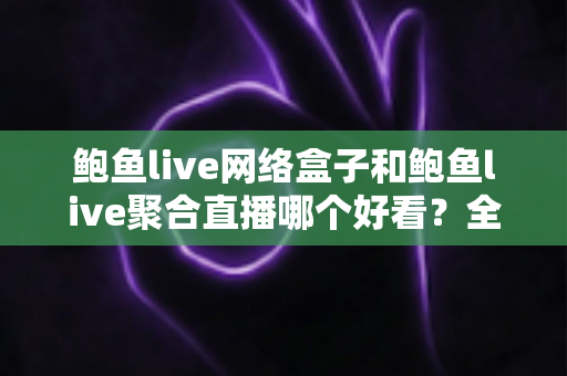 鲍鱼live网络盒子和鲍鱼live聚合直播哪个好看？全面对比助你轻松选择