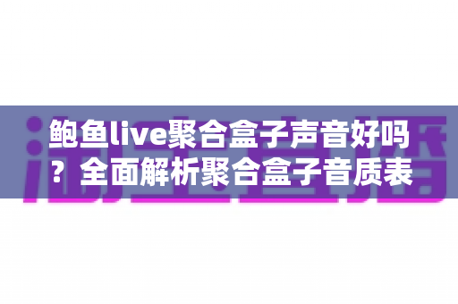鲍鱼live聚合盒子声音好吗?全面解析聚合盒子音质表现与实用优化指南 鲍鱼live聚合盒子声音好吗?全面解析聚合盒子音质表现与实用优化指南