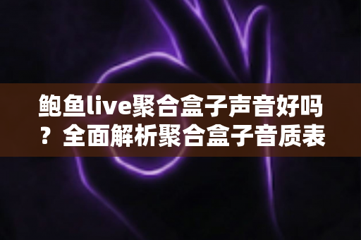 鲍鱼live聚合盒子声音好吗?全面解析聚合盒子音质表现与实用优化指南 鲍鱼live聚合盒子声音好吗?全面解析聚合盒子音质表现与实用优化指南