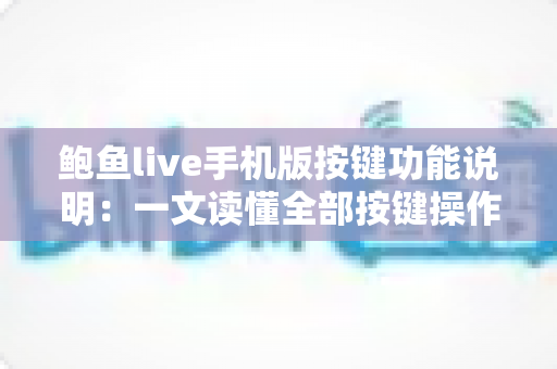 鲍鱼live手机版按键功能说明:一文读懂全部按键操作,新手快速上手实用指南 鲍鱼live手机版按键功能说明:一文读懂全部按键操作,新手快速上手实用指南