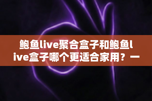 鲍鱼live聚合盒子和鲍鱼live盒子哪个更适合家用?一篇读懂两者差异的选购指南 鲍鱼live聚合盒子和鲍鱼live盒子哪个更适合家用?一篇读懂两者差异的选购指南