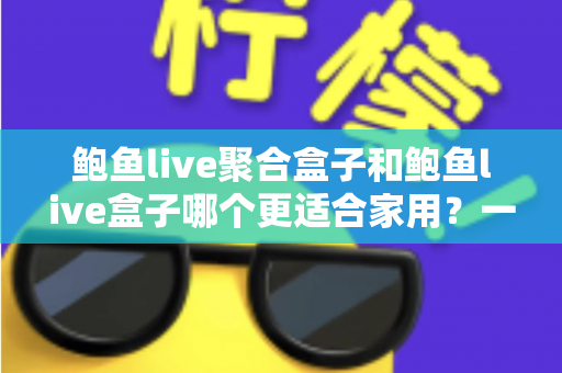鲍鱼live聚合盒子和鲍鱼live盒子哪个更适合家用?一篇读懂两者差异的选购指南 鲍鱼live聚合盒子和鲍鱼live盒子哪个更适合家用?一篇读懂两者差异的选购指南