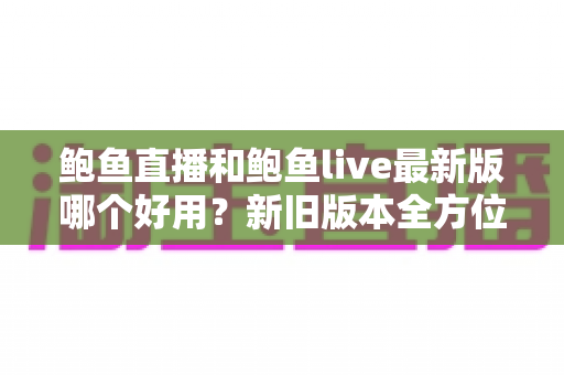 鲍鱼直播和鲍鱼live最新版哪个好用？新旧版本全方位对比评测指南