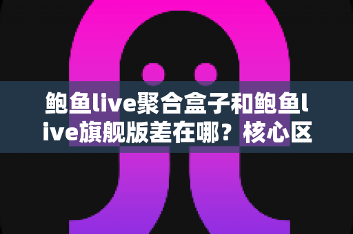 鲍鱼live聚合盒子和鲍鱼live旗舰版差在哪？核心区别与选购指南一文看懂