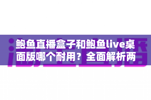 鲍鱼直播盒子和鲍鱼live桌面版哪个耐用?全面解析两大直播工具的稳定性与使用寿命 鲍鱼直播盒子和鲍鱼live桌面版哪个耐用?全面解析两大直播工具的稳定性与使用寿命